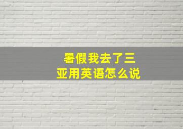 暑假我去了三亚用英语怎么说