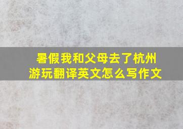 暑假我和父母去了杭州游玩翻译英文怎么写作文