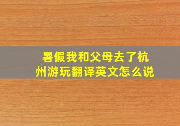 暑假我和父母去了杭州游玩翻译英文怎么说