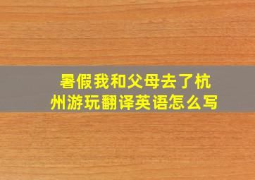 暑假我和父母去了杭州游玩翻译英语怎么写