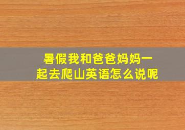 暑假我和爸爸妈妈一起去爬山英语怎么说呢