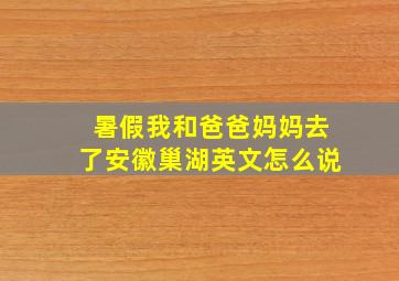 暑假我和爸爸妈妈去了安徽巢湖英文怎么说