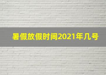 暑假放假时间2021年几号