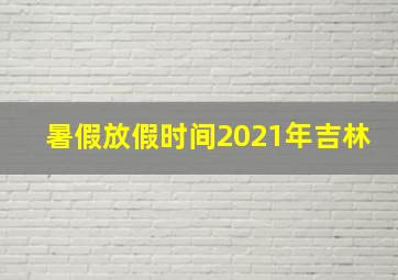 暑假放假时间2021年吉林