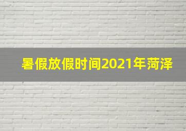 暑假放假时间2021年菏泽