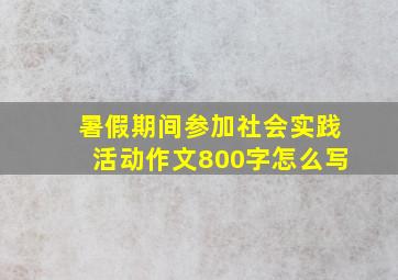 暑假期间参加社会实践活动作文800字怎么写