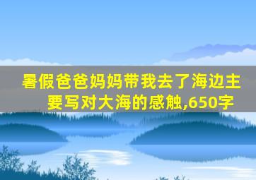 暑假爸爸妈妈带我去了海边主要写对大海的感触,650字