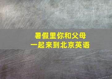 暑假里你和父母一起来到北京英语