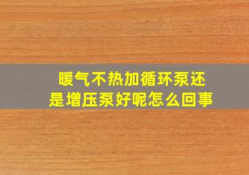 暖气不热加循环泵还是增压泵好呢怎么回事