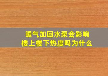 暖气加回水泵会影响楼上楼下热度吗为什么