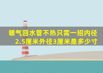 暖气回水管不热只需一招内径2.5厘米外径3厘米是多少寸