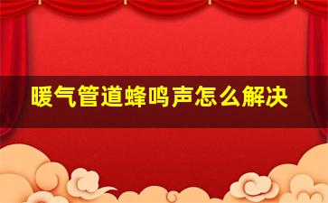 暖气管道蜂鸣声怎么解决