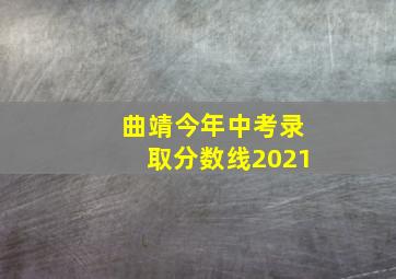 曲靖今年中考录取分数线2021