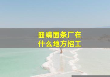 曲靖面条厂在什么地方招工