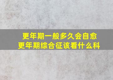 更年期一般多久会自愈更年期综合征该看什么科