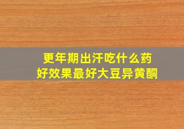 更年期出汗吃什么药好效果最好大豆异黄酮