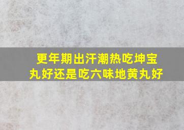 更年期出汗潮热吃坤宝丸好还是吃六味地黄丸好