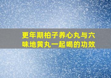 更年期柏子养心丸与六味地黄丸一起喝的功效