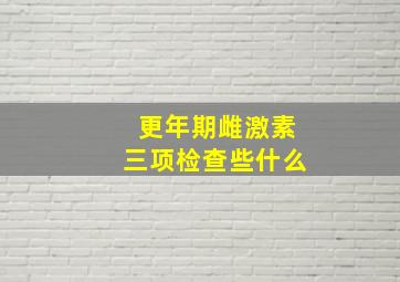 更年期雌激素三项检查些什么