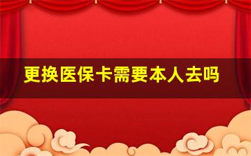 更换医保卡需要本人去吗