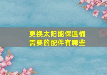 更换太阳能保温桶需要的配件有哪些