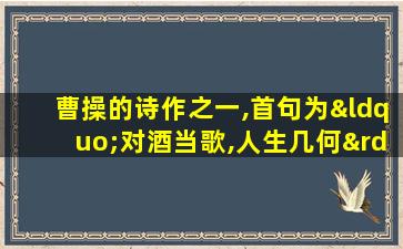 曹操的诗作之一,首句为“对酒当歌,人生几何”