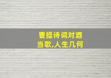 曹操诗词对酒当歌,人生几何