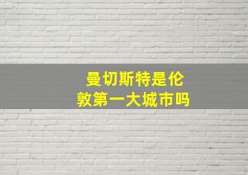 曼切斯特是伦敦第一大城市吗