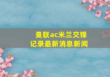 曼联ac米兰交锋记录最新消息新闻