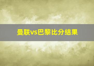 曼联vs巴黎比分结果