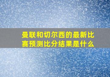 曼联和切尔西的最新比赛预测比分结果是什么