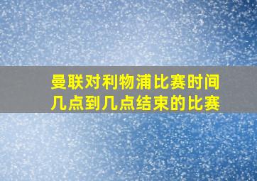 曼联对利物浦比赛时间几点到几点结束的比赛