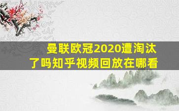 曼联欧冠2020遭淘汰了吗知乎视频回放在哪看