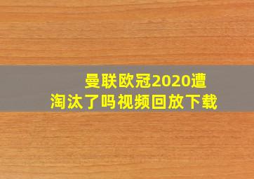 曼联欧冠2020遭淘汰了吗视频回放下载