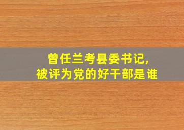 曾任兰考县委书记,被评为党的好干部是谁