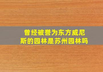 曾经被誉为东方威尼斯的园林是苏州园林吗