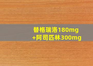 替格瑞洛180mg+阿司匹林300mg