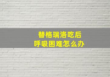 替格瑞洛吃后呼吸困难怎么办