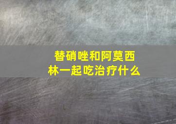 替硝唑和阿莫西林一起吃治疗什么