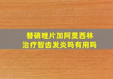 替硝唑片加阿莫西林治疗智齿发炎吗有用吗