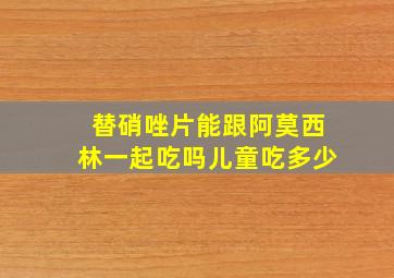 替硝唑片能跟阿莫西林一起吃吗儿童吃多少