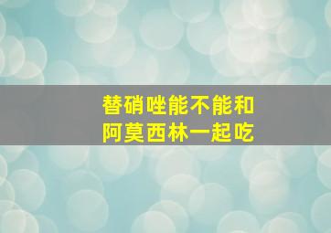 替硝唑能不能和阿莫西林一起吃