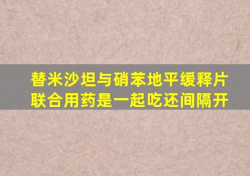 替米沙坦与硝苯地平缓释片联合用药是一起吃还间隔开