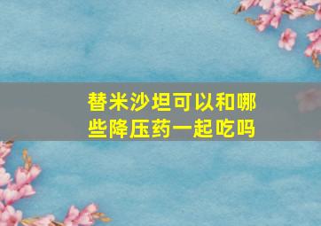 替米沙坦可以和哪些降压药一起吃吗