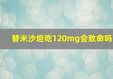 替米沙坦吃120mg会致命吗