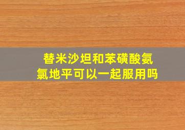 替米沙坦和苯磺酸氨氯地平可以一起服用吗