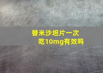 替米沙坦片一次吃10mg有效吗