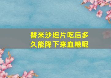 替米沙坦片吃后多久能降下来血糖呢