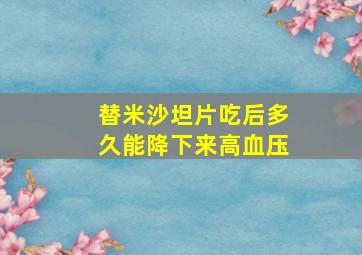 替米沙坦片吃后多久能降下来高血压