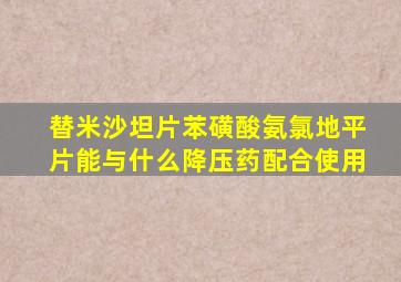 替米沙坦片苯磺酸氨氯地平片能与什么降压药配合使用